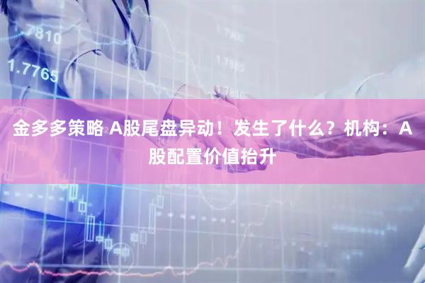 金多多策略 A股尾盘异动!发生了什么?机构:A股配置价值抬升