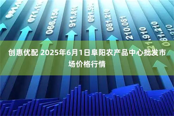 创惠优配 2025年6月1日阜阳农产品中心批发市场价格行情