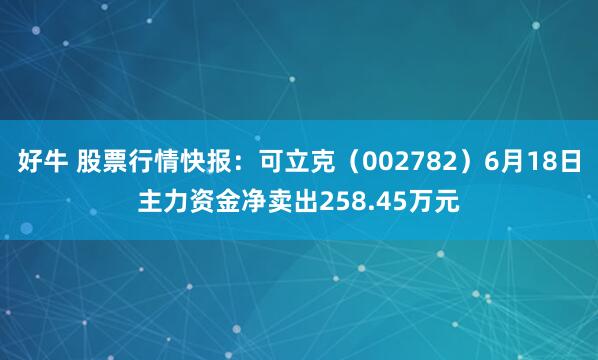 好牛 股票行情快报：可立克（002782）6月18日主力资金净卖出258.45万元