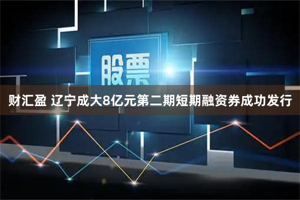 财汇盈 辽宁成大8亿元第二期短期融资券成功发行
