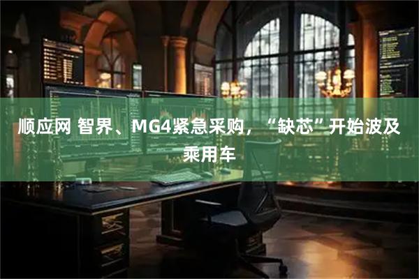 顺应网 智界、MG4紧急采购,“缺芯”开始波及乘用车