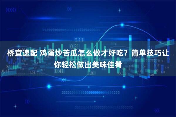 桥宜速配 鸡蛋炒苦瓜怎么做才好吃?简单技巧让你轻松做出美味佳肴