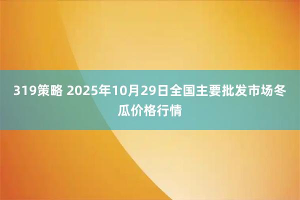 319策略 2025年10月29日全国主要批发市场冬瓜价格行情