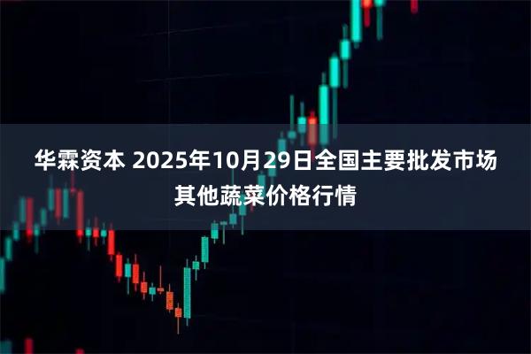 华霖资本 2025年10月29日全国主要批发市场其他蔬菜价格行情