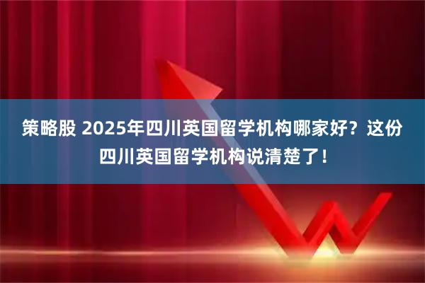 策略股 2025年四川英国留学机构哪家好?这份四川英国留学机构说清楚了!