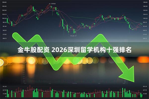 金牛股配资 2026深圳留学机构十强排名
