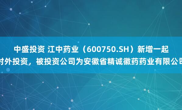 中盛投资 江中药业(600750.SH)新增一起对外投资,被投资公司为安徽省精诚徽药药业有限公司