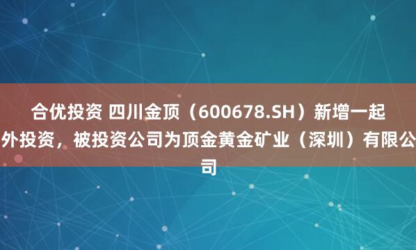 合优投资 四川金顶（600678.SH）新增一起对外投资，被投资公司为顶金黄金矿业（深圳）有限公司