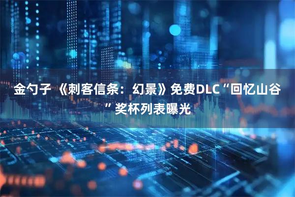 金勺子 《刺客信条:幻景》免费DLC“回忆山谷”奖杯列表曝光