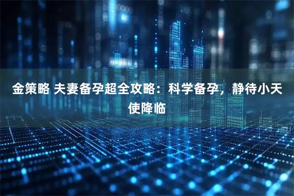 金策略 夫妻备孕超全攻略:科学备孕,静待小天使降临