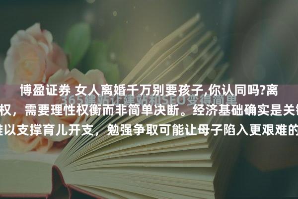 博盈证券 女人离婚千万别要孩子,你认同吗?离婚时是否争取孩子抚养权,需要理性权衡而非简单决断。经济基础确实是关键因素——若自身收入难以支撑育儿开支,勉强争取可能让母子陷入更艰难的处境。但也要看到,幼儿期的心理依赖往往更需要母亲的陪伴,法律也明确倾向将两岁以下子女判给母亲。每个家庭情况各异:有...