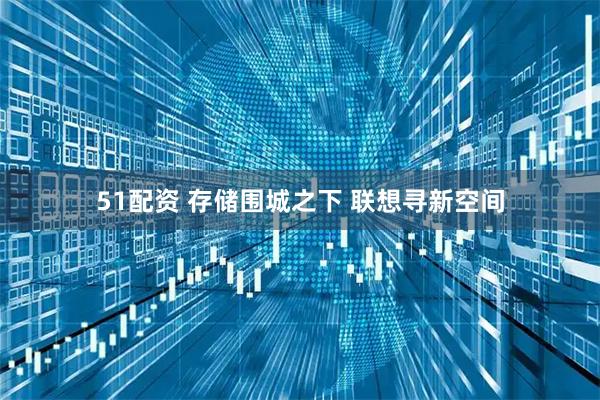 51配资 存储围城之下 联想寻新空间