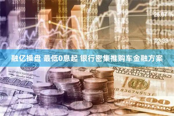 融亿操盘 最低0息起 银行密集推购车金融方案