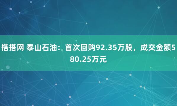 搭搭网 泰山石油：首次回购92.35万股，成交金额580.25万元