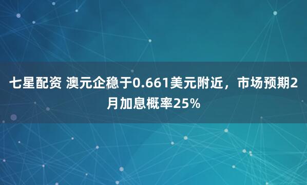 七星配资 澳元企稳于0.661美元附近，市场预期2月加息概率25%
