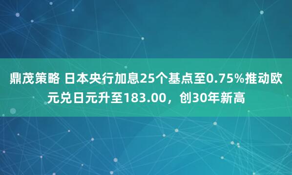 鼎茂策略 日本央行加息25个基点至0.75%推动欧元兑日元升至183.00,创30年新高