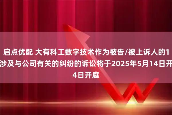 启点优配 大有科工数字技术作为被告/被上诉人的1起涉及与公司有关的纠纷的诉讼将于2025年5月14日开庭