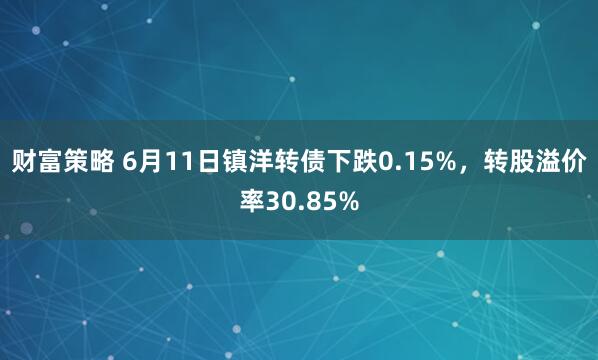 财富策略 6月11日镇洋转债下跌0.15%，转股溢价率30.85%