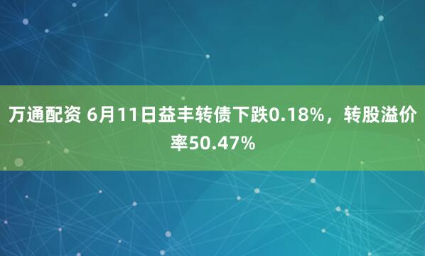 万通配资 6月11日益丰转债下跌0.18%，转股溢价率50.47%