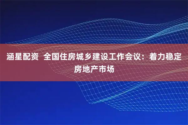 涵星配资 全国住房城乡建设工作会议:着力稳定房地产市场