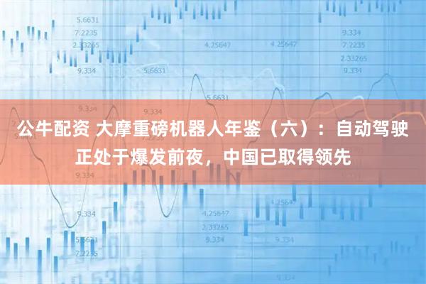 公牛配资 大摩重磅机器人年鉴（六）：自动驾驶正处于爆发前夜，中国已取得领先