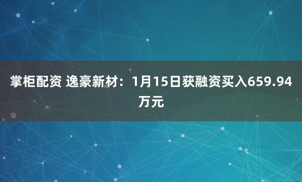 掌柜配资 逸豪新材：1月15日获融资买入659.94万元