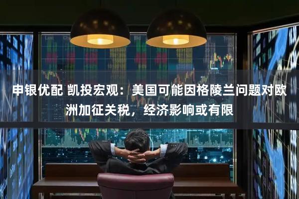 申银优配 凯投宏观:美国可能因格陵兰问题对欧洲加征关税,经济影响或有限