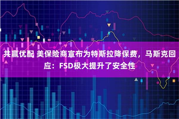 共赢优配 美保险商宣布为特斯拉降保费，马斯克回应：FSD极大提升了安全性