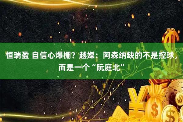 恒瑞盈 自信心爆棚？越媒：阿森纳缺的不是控球，而是一个“阮庭北”