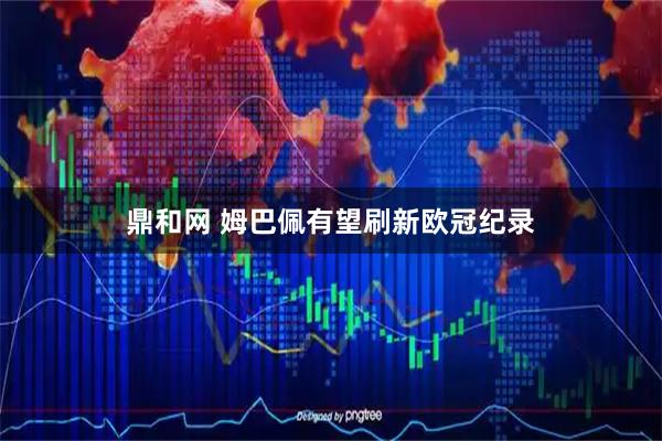 鼎和网 姆巴佩有望刷新欧冠纪录