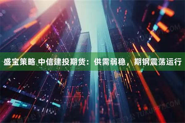 盛宝策略 中信建投期货：供需弱稳，期钢震荡运行