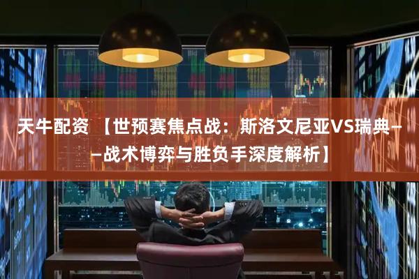 天牛配资 【世预赛焦点战：斯洛文尼亚VS瑞典——战术博弈与胜负手深度解析】
