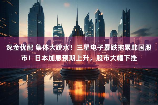 深金优配 集体大跳水!三星电子暴跌拖累韩国股市!日本加息预期上升,股市大幅下挫