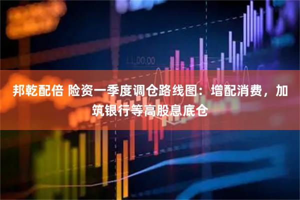 邦乾配倍 险资一季度调仓路线图：增配消费，加筑银行等高股息底仓