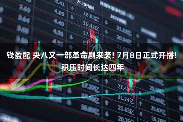 钱盈配 央八又一部革命剧来袭! 7月8日正式开播! 积压时间长达四年