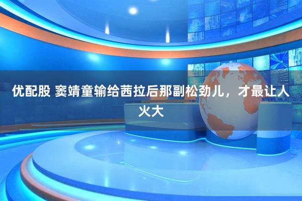 优配股 窦靖童输给茜拉后那副松劲儿,才最让人火大