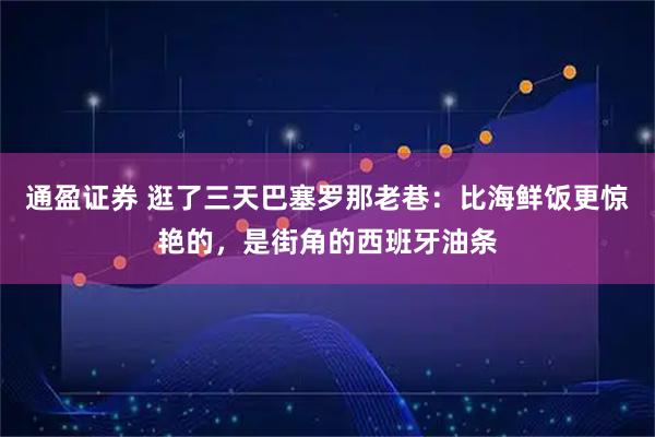 通盈证券 逛了三天巴塞罗那老巷:比海鲜饭更惊艳的,是街角的西班牙油条
