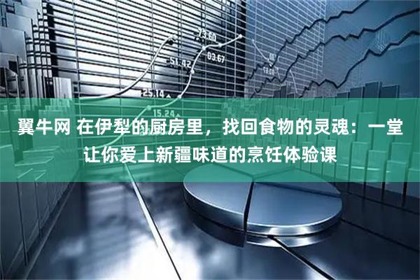 翼牛网 在伊犁的厨房里,找回食物的灵魂:一堂让你爱上新疆味道的烹饪体验课
